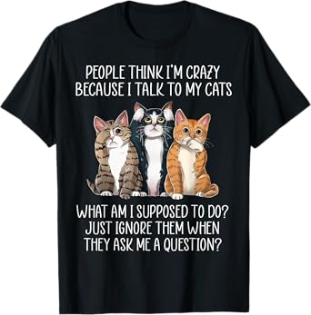 People Think I'm Crazy Because I Talk To My Cats T-Shirt