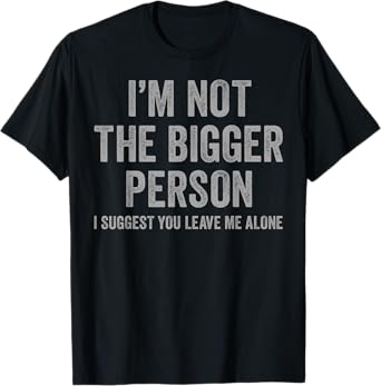 I'm Not The Bigger Person I Suggest You Leave Me Alone Funny T-Shirt