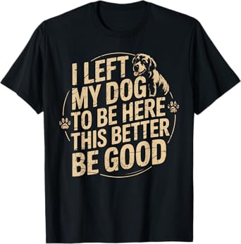 I Left My Dog To Be Here This Better Be Good Men Women T-Shirt