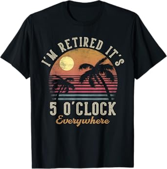I'm Retired It's 5 O'Clock Everywhere Funny Retirement T-Shirt