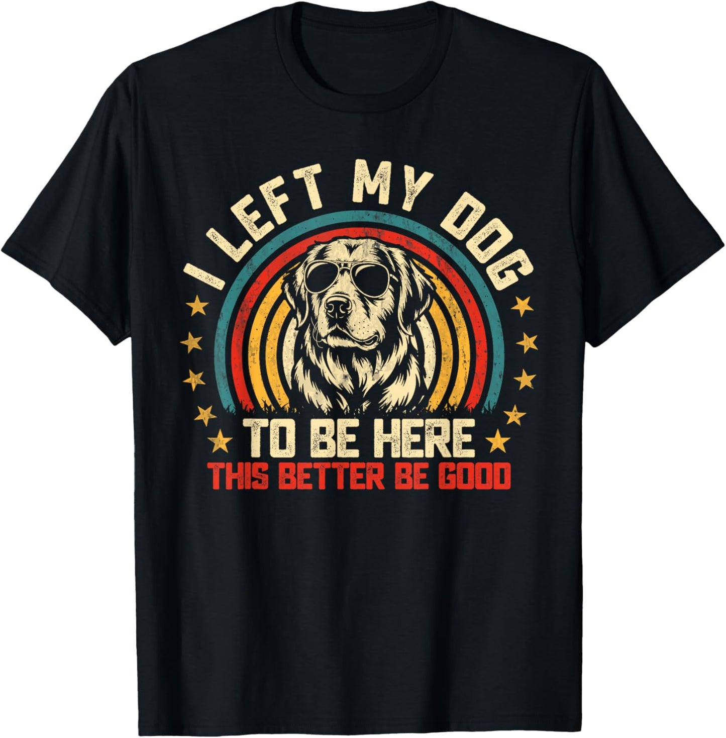I Left My Dog To Be Here This Better Be Good T-Shirt