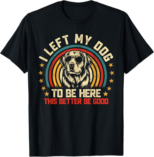 I Left My Dog To Be Here This Better Be Good T-Shirt