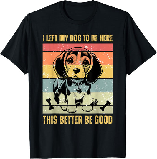 I Left My Dog To Be Here This Better Be Good T-Shirt