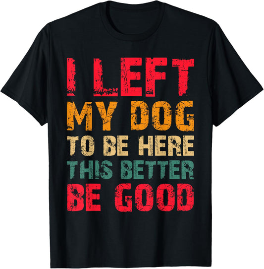 I Left My Dog To Be Here This Better Be Good Funny Dog T-Shirt