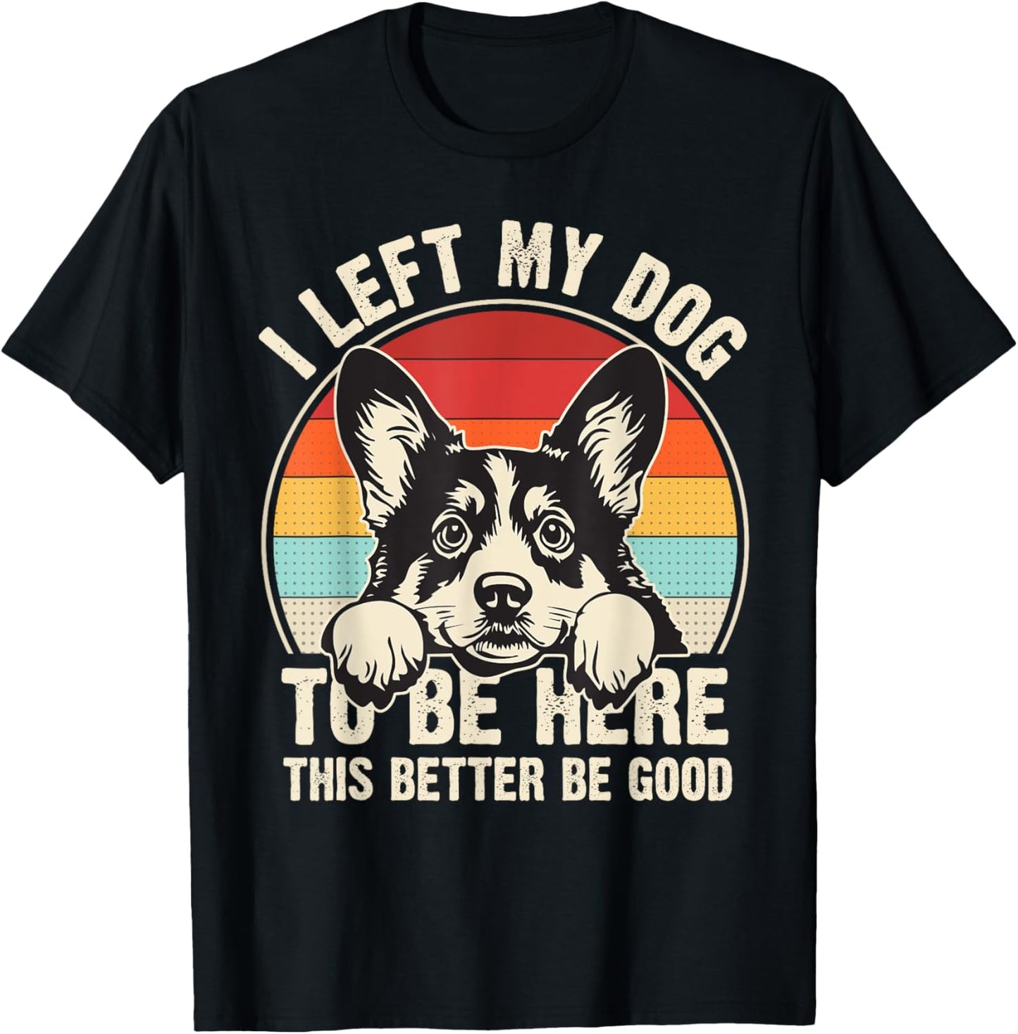 I Left My Dog To Be Here This Better Be Good Corgi Dog Dad T-Shirt