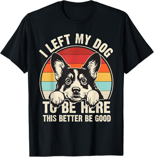 I Left My Dog To Be Here This Better Be Good Corgi Dog Dad T-Shirt