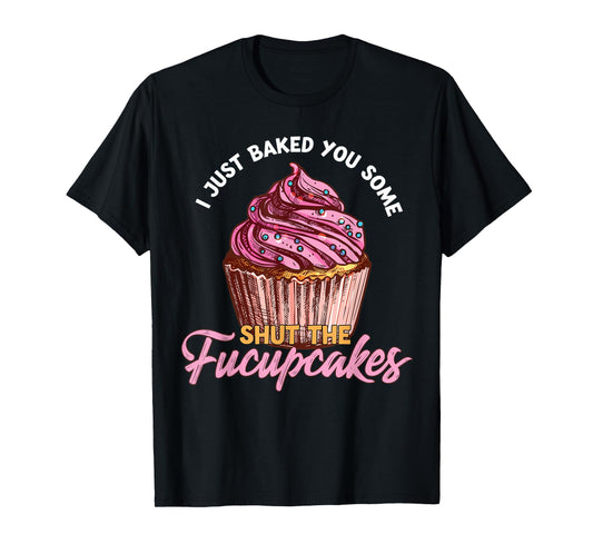 I Just Baked You Some Shut The Fucupcakes Funny Baker T-Shirt