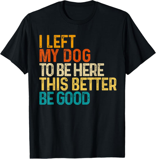 i left my dog to be here this better be good Funny T-Shirt