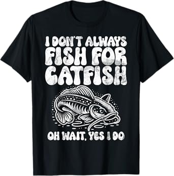 I Don't Always Fish for Catfish Oh Wait Yes I Do Catfish T-Shirt