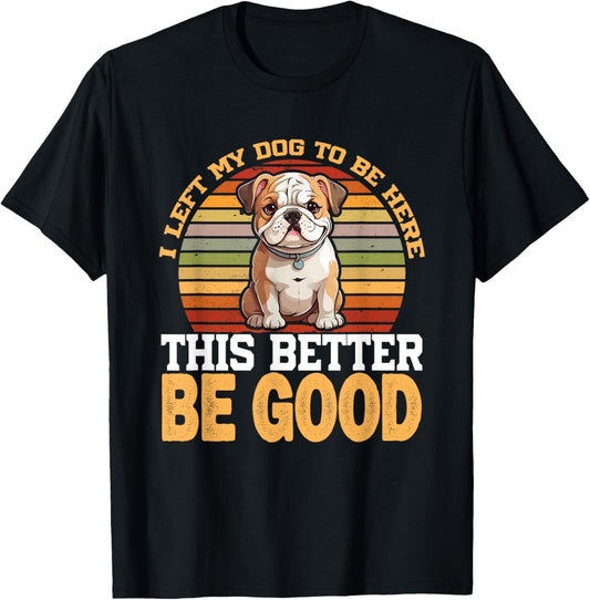 I Left My Dog To Be Here This Better Be Good T-Shirt