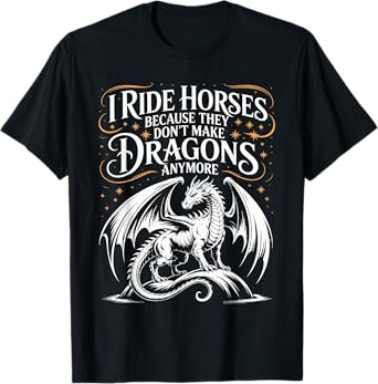 I Ride Horses Because They Don't Make Dragons Anymore T-Shirt