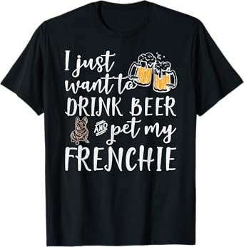 I Just Want To Drink Beer And Pet My French Bulldog Frenchie Men Women T-Shirt