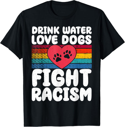 Drink Water Love Dogs Fight Racism T-Shirt