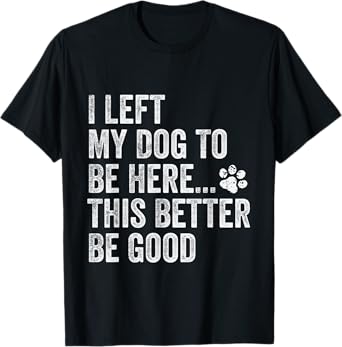 I Left My Dog To Be Here This Better Be Good Funny Dog Lover T-Shirt