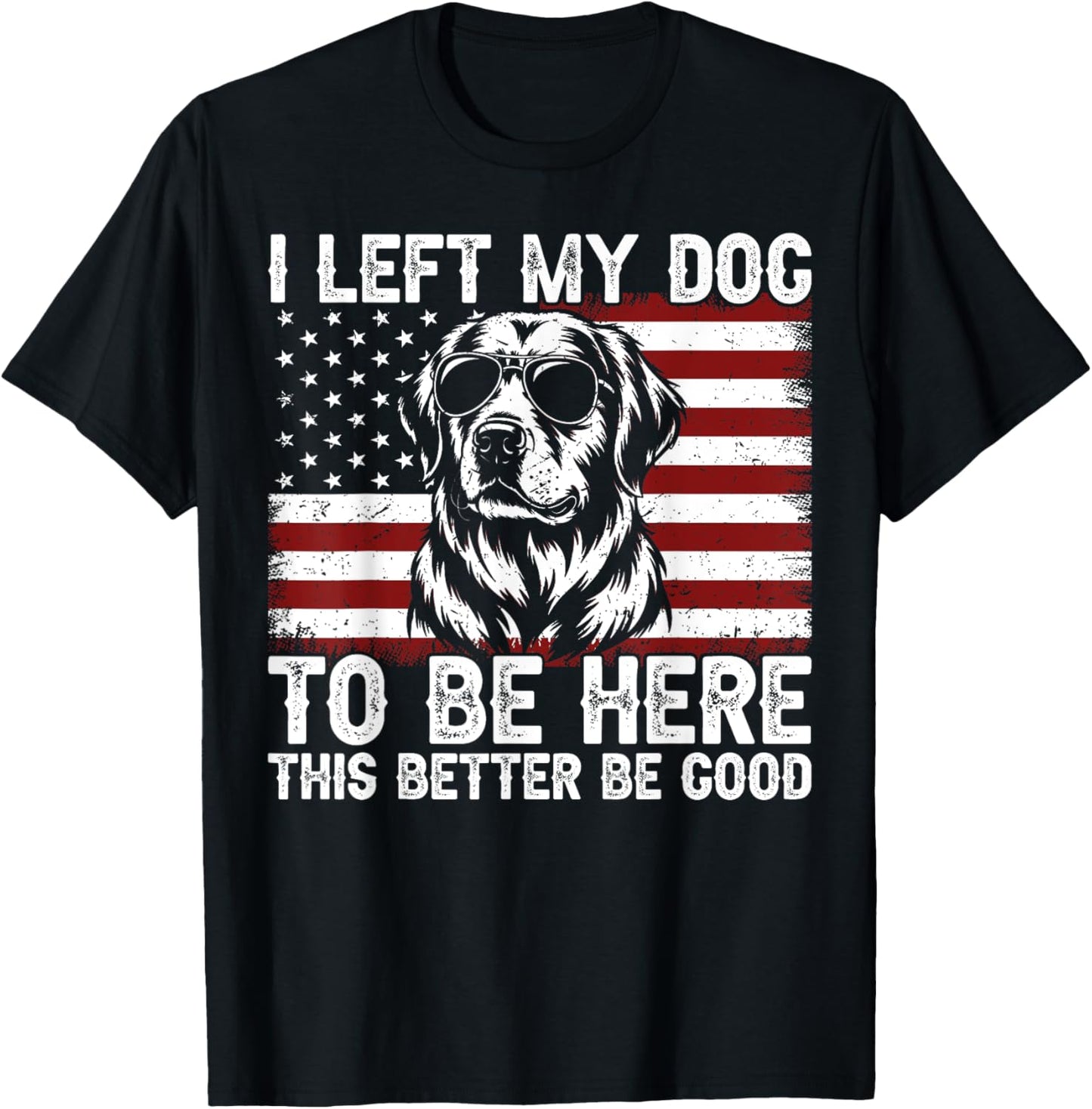 I Left My Dog To Be Here This Better Be Good T-Shirt