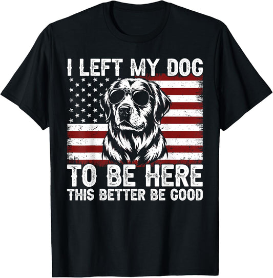 I Left My Dog To Be Here This Better Be Good T-Shirt