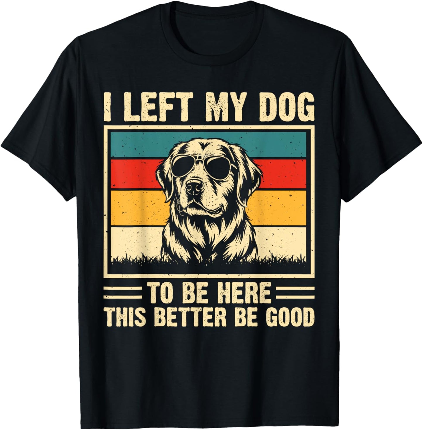 I Left My Dog To Be Here This Better Be Good T-Shirt