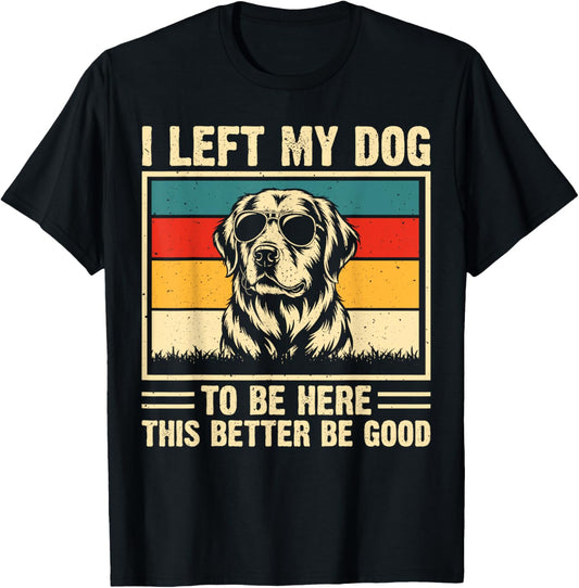 I Left My Dog To Be Here This Better Be Good T-Shirt