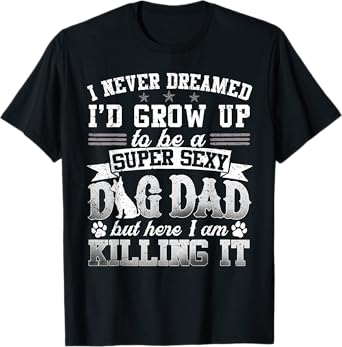Father's Day I Never Dreamed I'd Be A Super Sexy Dog Dad Men Women T-Shirt