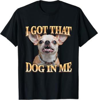 I Got That Dog In Me Funny Dog Chihuahua Lovers T-Shirt