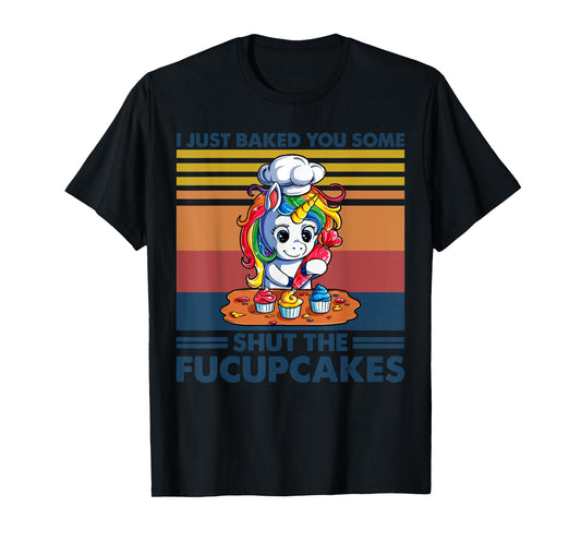 I Just Baked You Some Shut The Fucupcakes Unicorn Funny T-Shirt
