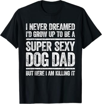 I Never Dreamed I'd Be A Super Sexy Dog Dad Shirt Men T-Shirt