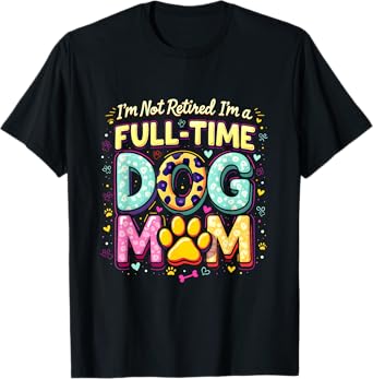 I'm Not Retired I'm A Full Time Dog Mom Retirement 2025 T-Shirt