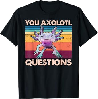 Axolotl - You Axolotl Questions - You Ask A Lot Of Questions T-Shirt