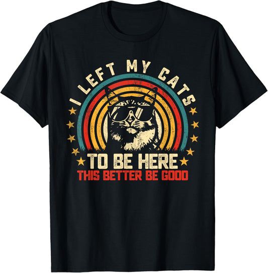 I Left My Cats To Be Here This Better Be Good T-Shirt