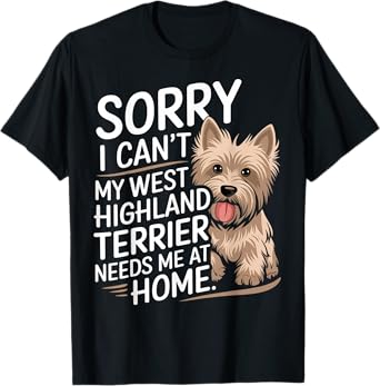 Sorry I Can't, My West Highland Terrier Needs Me T-Shirt