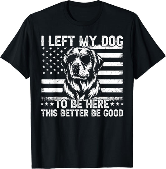 I Left My Dog To Be Here This Better Be Good T-Shirt