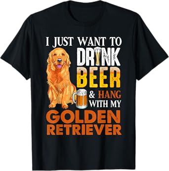 I Just Want To Drink Beer And Hang With My Golden Retriever T-Shirt