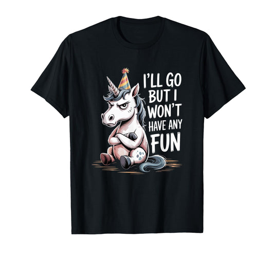 I’ll Go But I Won’t Have Any Fun Grumpy Unicorn Sarcastic T-Shirt