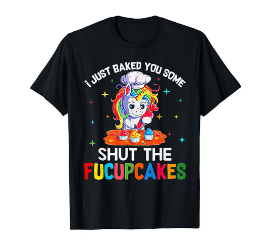 Funny Unicorn I Just Baked You Some Shut The Fucupcakes Tee T-Shirt