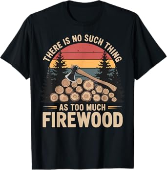 There Is No Such Thing As Too Much Firewood T-Shirt