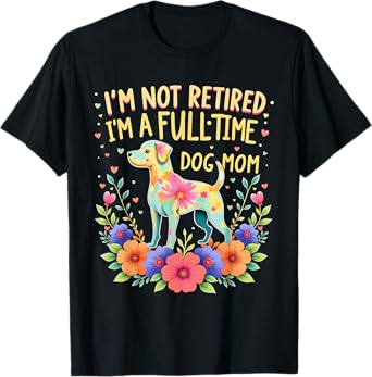Retirement 2025 I'm Not Retired I'm A Full Time Dog Mom T-Shirt
