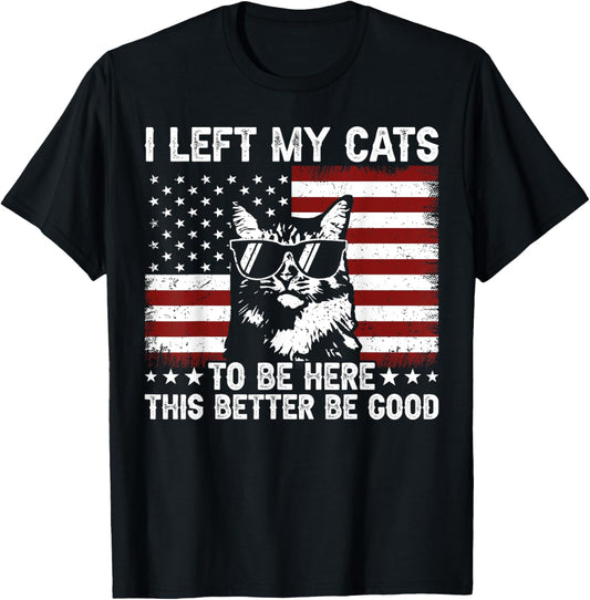 I Left My Cats To Be Here This Better Be Good T-Shirt