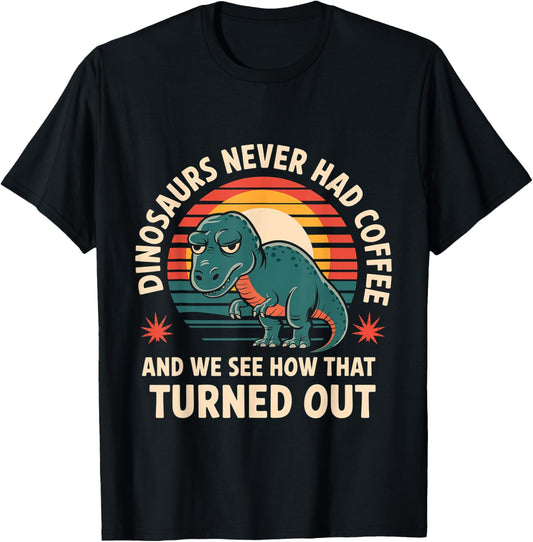 Dinosaurs Didn't Drink Coffee Look What Happened |- T-Shirt