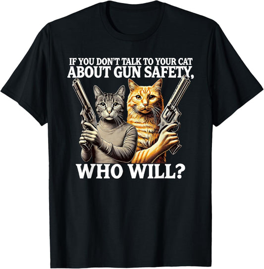 If You Don't Talk To Your Cat About Gun Safety Who Will T-Shirt