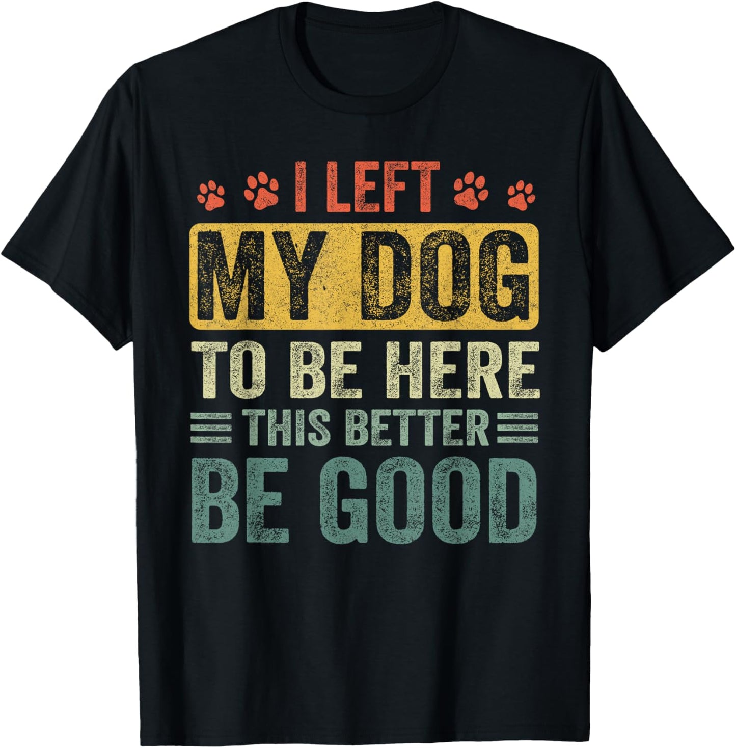 I Left My Dog To Be Here This Better Be Good Dog Dad Mom T-Shirt