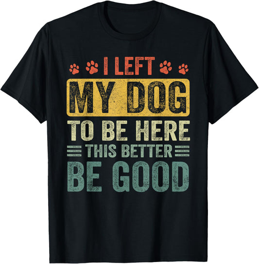 I Left My Dog To Be Here This Better Be Good Dog Dad Mom T-Shirt
