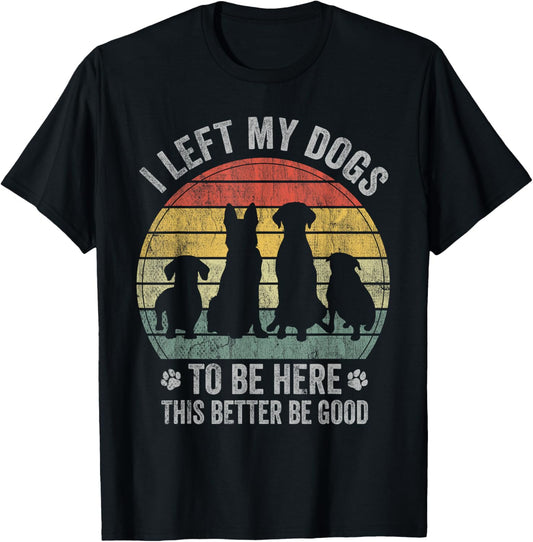 I Left My Dogs To Be Here This Better Be Good Dog Dad Mom T-Shirt