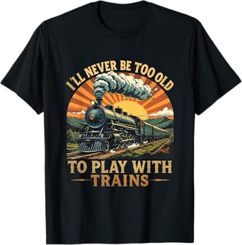 I'll Never Be Too Old To Play With Trains Train T-Shirt