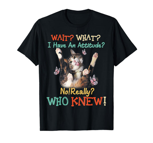 Wait What Cat I Have An Attitude No Really Who Knew Men Women T-Shirt