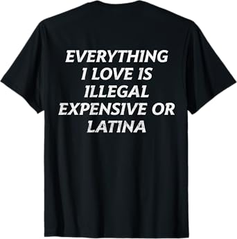 Everything I Love Is Illegal Expensive Or Latina (on back) T-Shirt